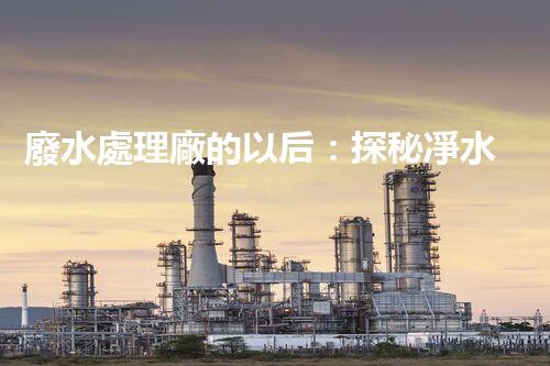 廢水處理廠的以后：探秘凈水科技的革新之路？